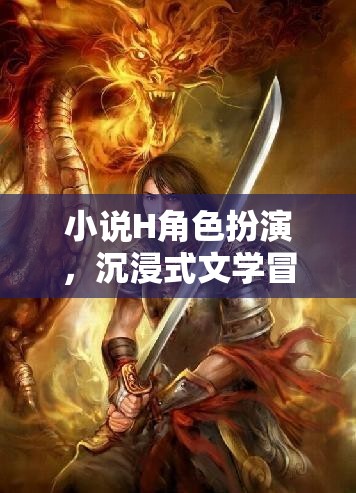 H角色扮演，一場沉浸式文學(xué)的奇幻冒險(xiǎn)之旅
