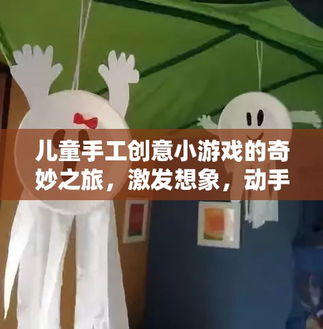 兒童手工創(chuàng)意小游戲的奇妙之旅，激發(fā)想象，享受動手樂趣