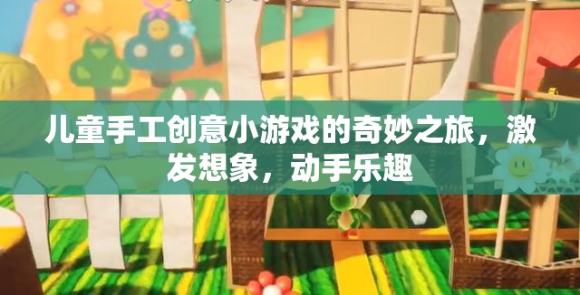 兒童手工創(chuàng)意小游戲的奇妙之旅，激發(fā)想象，享受動手樂趣