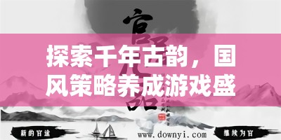 探索千年古韻，國風策略養(yǎng)成游戲盛世華章下載指南