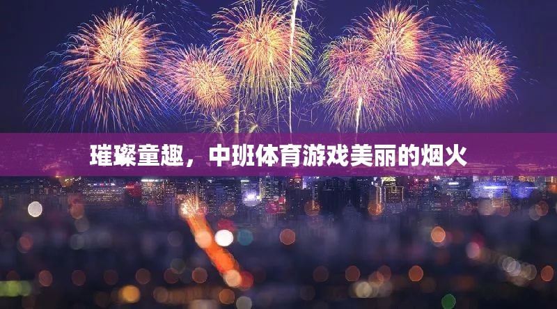 璀璨童趣，中班體育游戲‘美麗的煙火’