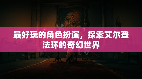 艾爾登法環(huán)，沉浸式奇幻角色扮演的極致體驗(yàn)