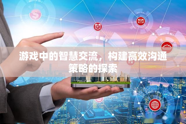 游戲中的智慧交流，構建高效溝通策略的探索