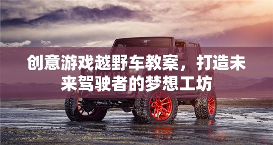 未來(lái)駕駛者的夢(mèng)想工坊，創(chuàng)意游戲越野車(chē)教案