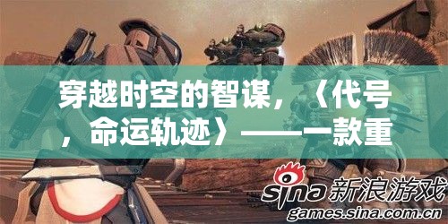 穿越時空的智謀，〈代號，命運軌跡〉——一款重塑游戲體驗的代入感策略巨作