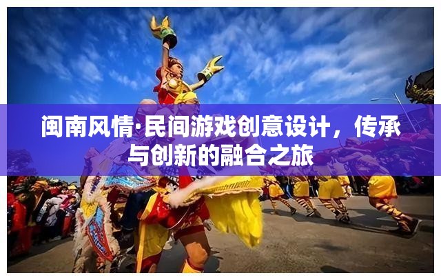 閩南風(fēng)情·民間游戲創(chuàng)意設(shè)計(jì)，傳承與創(chuàng)新的融合之旅