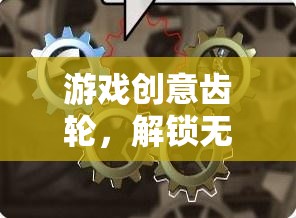 創(chuàng)意齒輪，解鎖游戲設(shè)計(jì)無(wú)限想象的素材寶庫(kù)
