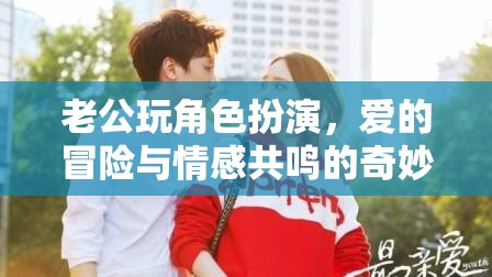 角色扮演的奇妙之旅，老公的愛的冒險與情感共鳴