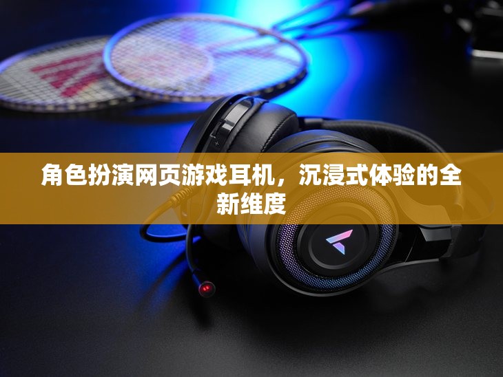 角色扮演網(wǎng)頁游戲耳機，解鎖沉浸式體驗的全新維度