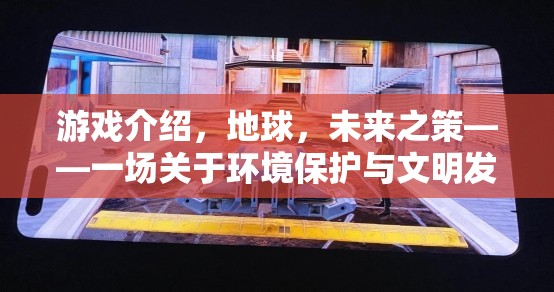 游戲介紹，地球，未來(lái)之策——一場(chǎng)關(guān)于環(huán)境保護(hù)與文明發(fā)展的策略盛宴