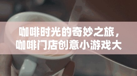咖啡時光的奇妙之旅，解鎖咖啡門店創(chuàng)意小游戲大全