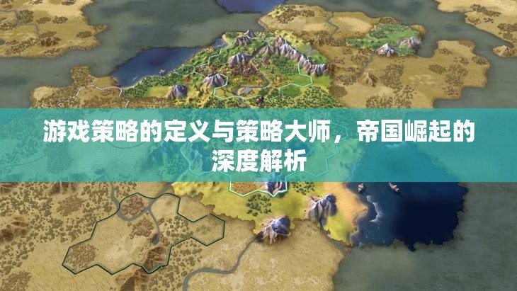 游戲策略的定義與策略大師，帝國(guó)崛起的深度解析