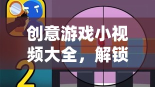 解鎖無限想象，創(chuàng)意游戲小視頻大全的奇妙之旅
