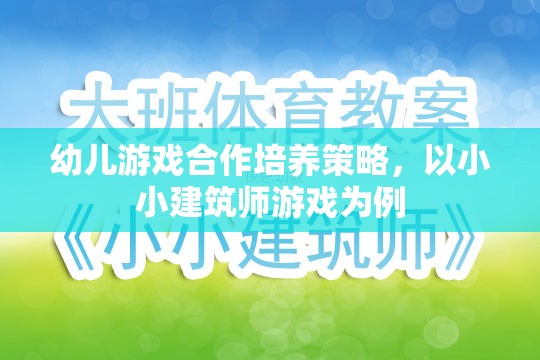 幼兒游戲合作培養(yǎng)策略，以小小建筑師游戲為案例的實踐與探索