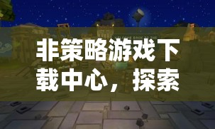無策略負(fù)擔(dān)的娛樂新天地，非策略游戲下載中心探索之旅