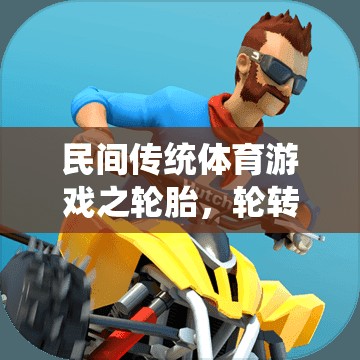 輪胎輪轉(zhuǎn)，民間傳統(tǒng)體育游戲中的歡樂時(shí)光