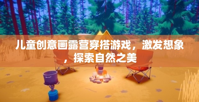 兒童創(chuàng)意畫露營穿搭游戲，激發(fā)想象，探索自然之美
