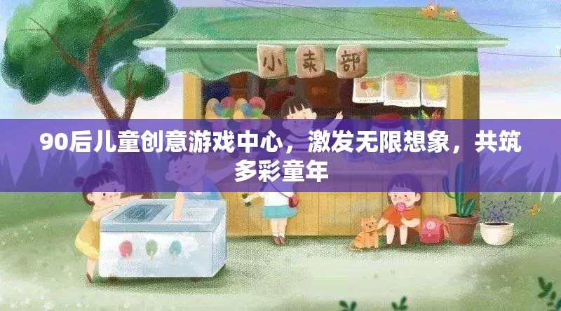 90后兒童創(chuàng)意游戲中心，激發(fā)想象，共筑多彩童年