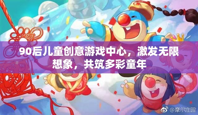 90后兒童創(chuàng)意游戲中心，激發(fā)想象，共筑多彩童年
