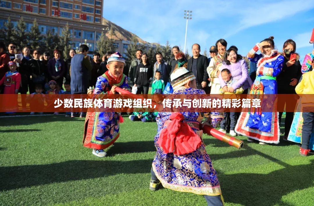 傳承與創(chuàng)新，少數(shù)民族體育游戲組織的精彩篇章