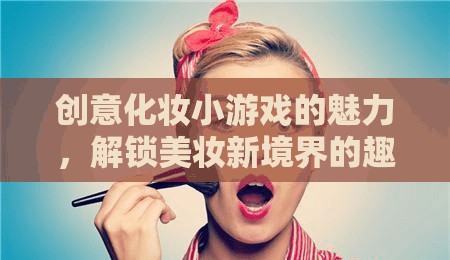 解鎖美妝新境界，創(chuàng)意化妝小游戲的趣味之旅