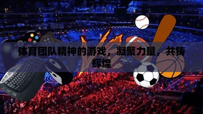 凝聚力量，共鑄輝煌，體育團隊精神的塑造與提升