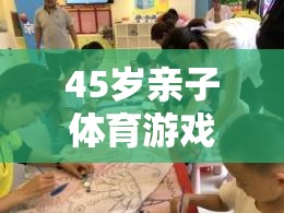 跨越年齡的歡樂時光，45歲親子體育游戲視頻