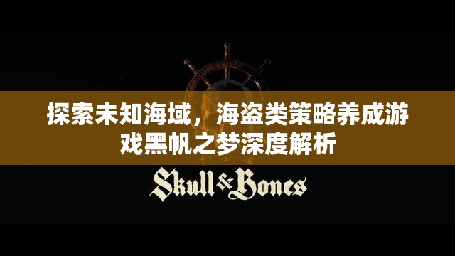 黑帆之夢(mèng)，深度解析海盜類策略養(yǎng)成游戲的未知海域探索