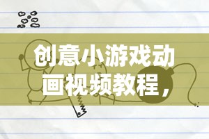 解鎖游戲設(shè)計無限可能，創(chuàng)意小游戲動畫視頻教程