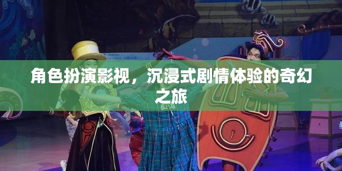 沉浸式奇幻之旅，角色扮演影視的劇情體驗