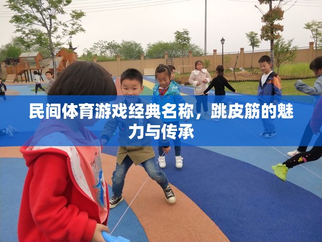 跳皮筋，民間體育游戲經(jīng)典名稱的魅力與傳承