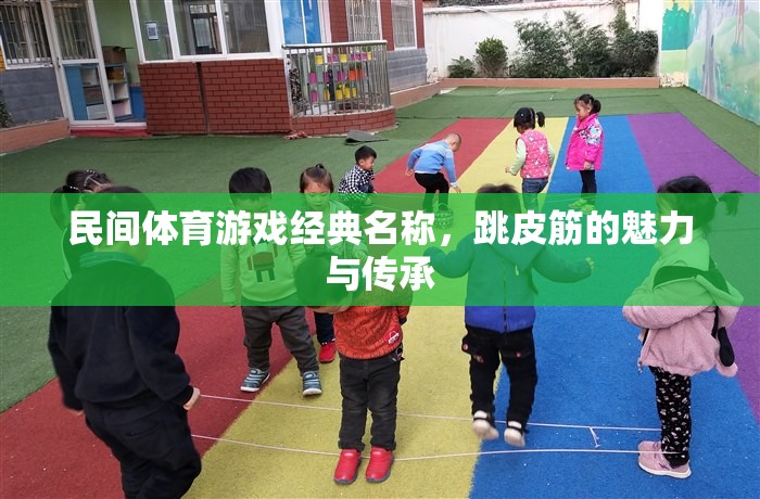 跳皮筋，民間體育游戲經(jīng)典名稱的魅力與傳承