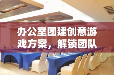 辦公室團建創(chuàng)意游戲方案，解鎖團隊新潛能的智趣挑戰(zhàn)