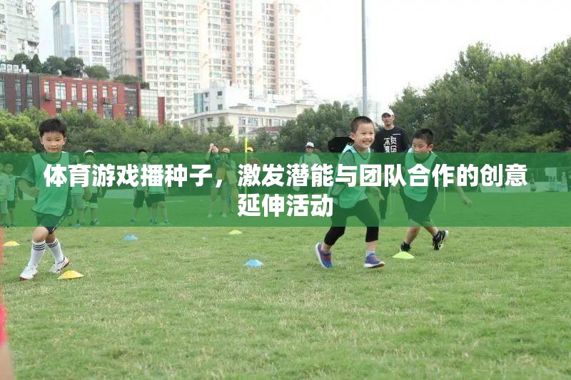 體育游戲，播撒潛能與團隊合作的創(chuàng)意種子