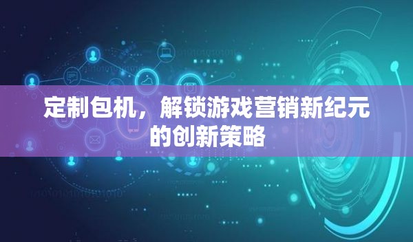 定制包機，解鎖游戲營銷新紀(jì)元的創(chuàng)新策略