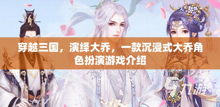 穿越三國(guó)，演繹大喬，沉浸式角色扮演游戲體驗(yàn)
