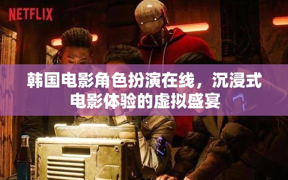 韓國電影角色扮演，在線沉浸式電影體驗的虛擬盛宴