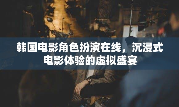 韓國電影角色扮演，在線沉浸式電影體驗的虛擬盛宴
