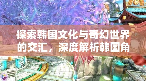 韓國文化與奇幻世界的交融，深度解析韓國角色扮演游戲