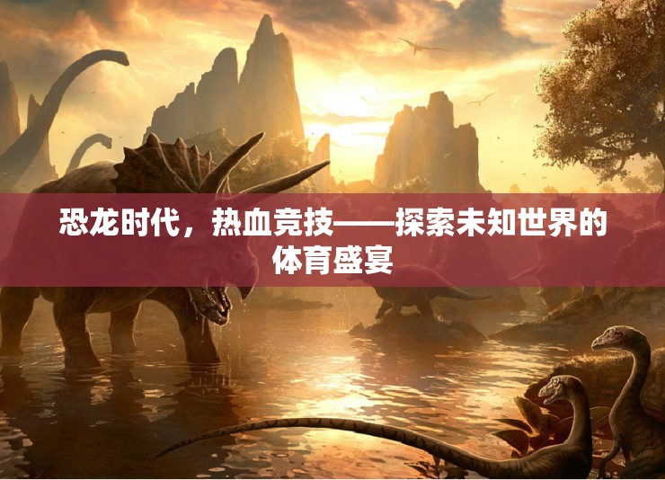 恐龍時(shí)代熱血競(jìng)技，探索未知世界的體育盛宴