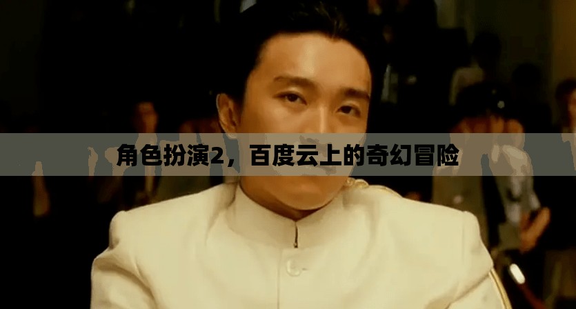百度云奇幻冒險(xiǎn)，角色扮演的奇幻之旅