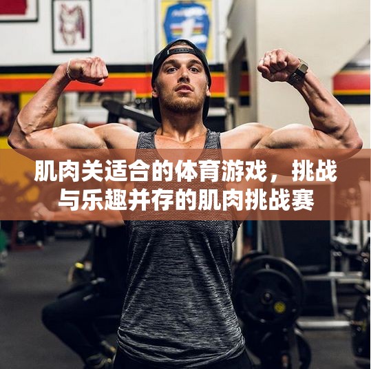 肌肉挑戰(zhàn)賽，體育游戲中的力量與樂趣