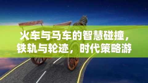 鐵軌與輪跡，火車與馬車在時(shí)代策略游戲中的智慧碰撞