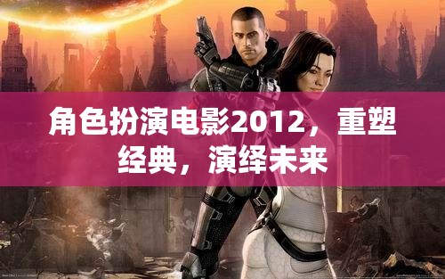 重塑經(jīng)典，演繹未來，2012年角色扮演電影的革新之旅