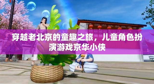 穿越老北京的童趣之旅，京華小俠兒童角色扮演游戲