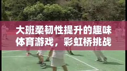 彩虹橋挑戰(zhàn)，大班孩子的柔韌性提升趣味體育游戲