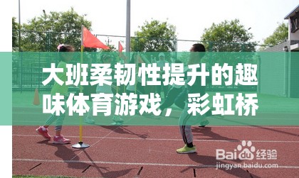 彩虹橋挑戰(zhàn)，大班孩子的柔韌性提升趣味體育游戲