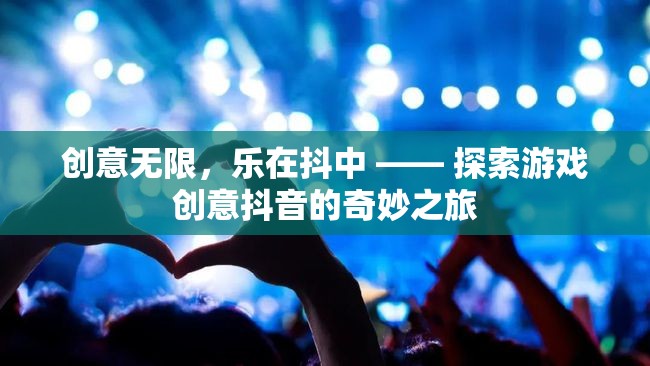 創(chuàng)意無限，樂在抖中，解鎖游戲創(chuàng)意抖音的奇妙之旅
