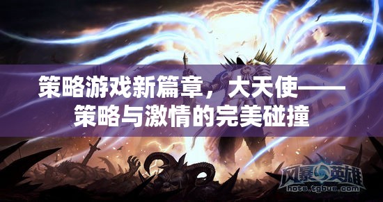 大天使，策略與激情的完美碰撞，開啟策略游戲新篇章