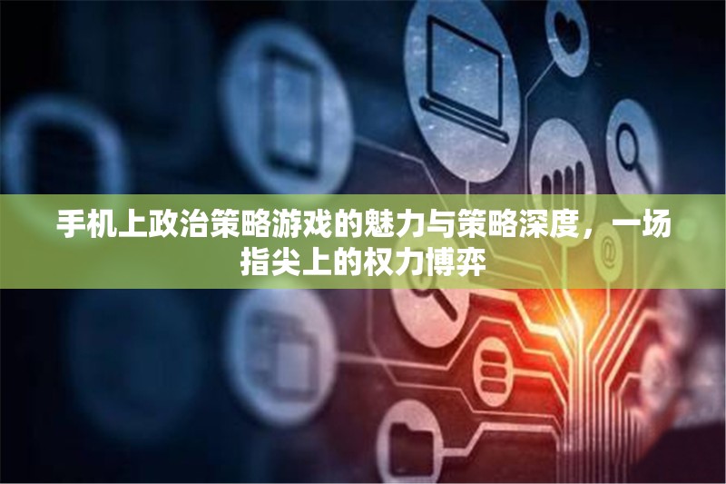 指尖上的權(quán)力博弈，手機(jī)政治策略游戲的魅力與策略深度